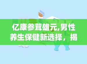 亿康参茸雄元,男性养生保健新选择，揭秘其功效与使用方法