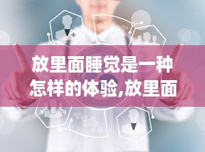 放里面睡觉是一种怎样的体验,放里面睡觉的独特体验揭秘