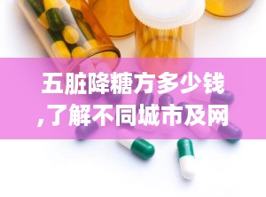 五脏降糖方多少钱,了解不同城市及网络药房的售价差异”