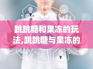 跳跳糖和果冻的玩法,跳跳糖与果冻的趣味互动游戏体验