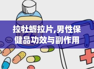 拉牡蛎拉片,男性保健品功效与副作用全解析