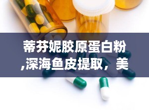 蒂芬妮胶原蛋白粉,深海鱼皮提取，美容养颜，健康生活新选择