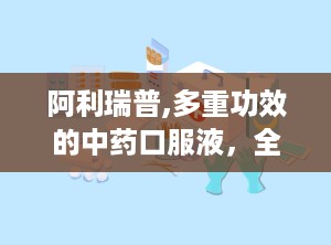 阿利瑞普,多重功效的中药口服液，全面守护健康与活力