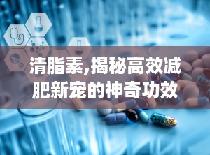 清脂素,揭秘高效减肥新宠的神奇功效与科学原理