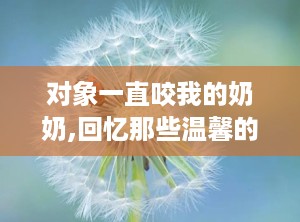 对象一直咬我的奶奶,回忆那些温馨的咬痕