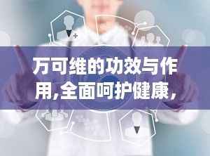 万可维的功效与作用,全面呵护健康，多重功效助力生活品质提升