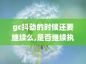 gc抖动的时候还要继续么,是否继续执行分析