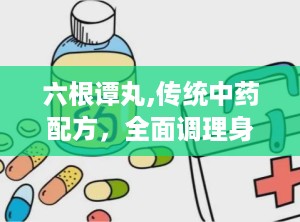 六根谭丸,传统中药配方，全面调理身心，守护男性健康之道