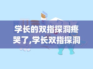 学长的双指探洞疼哭了,学长双指探洞，疼痛与挑战并存