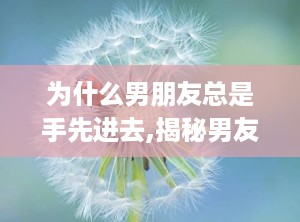 为什么男朋友总是手先进去,揭秘男友“手先进去”的甜蜜密码