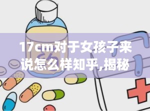 17cm对于女孩子来说怎么样知乎,揭秘男性尺寸与女性感受的微妙关系