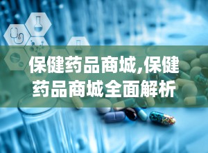 保健药品商城,保健药品商城全面解析