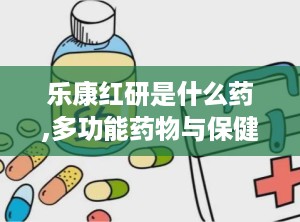 乐康红研是什么药,多功能药物与保健品的综合概述
