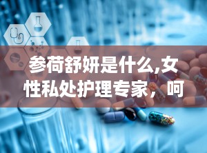 参荷舒妍是什么,女性私处护理专家，呵护女性健康与美丽