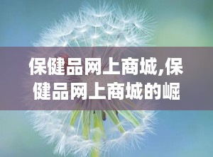 保健品网上商城,保健品网上商城的崛起与选购指南