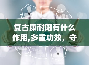 复古康耐阳有什么作用,多重功效，守护健康生活