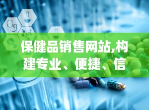 保健品销售网站,构建专业、便捷、信赖的在线销售平台