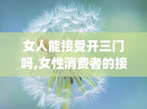 女人能接受开三门吗,女性消费者的接受度与偏好分析