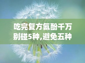 吃完复方氨酚千万别碰5种,避免五种药物相互作用，确保用药安全