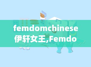 femdomchinese伊轩女王,Femdomchinese领域的璀璨明珠