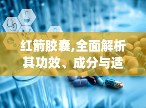 红箭胶囊,全面解析其功效、成分与适宜人群”