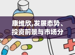 康维欣,发展态势、投资前景与市场分析概览