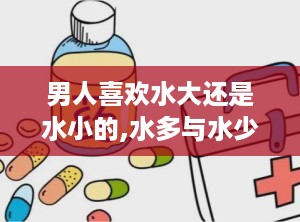 男人喜欢水大还是水小的,水多与水少的女性，房事中的润滑与快感