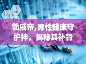 勃威帝,男性健康守护神，揭秘其补肾壮阳的神奇功效