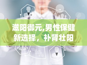 滋阳御元,男性保健新选择，补肾壮阳，提升性能力
