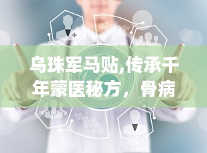 乌珠军马贴,传承千年蒙医秘方，骨病克星，健康守护神