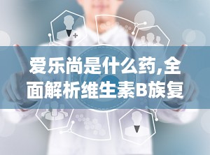 爱乐尚是什么药,全面解析维生素B族复合物药物的功效与用法