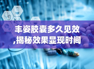 丰姿胶囊多久见效,揭秘效果显现时间，见证美丽蜕变之旅