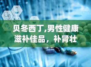 贝冬西丁,男性健康滋补佳品，补肾壮阳，提升性功能