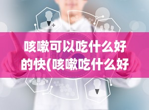 咳嗽可以吃什么好的快(咳嗽吃什么好的快?)