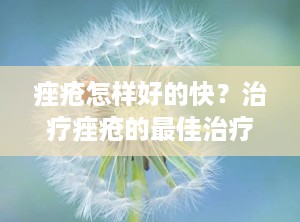 痤疮怎样好的快？治疗痤疮的最佳治疗方法
