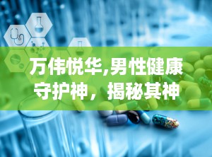 万伟悦华,男性健康守护神，揭秘其神奇功效与使用之道