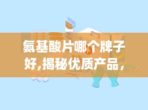氨基酸片哪个牌子好,揭秘优质产品，助力健康生活