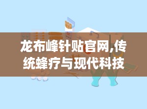 龙布峰针贴官网,传统蜂疗与现代科技结合，风湿骨病治疗新选择