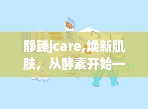 静臻jcare,焕新肌肤，从酵素开始——全面解析护肤新宠”