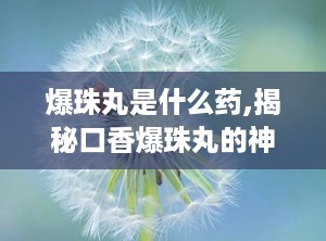 爆珠丸是什么药,揭秘口香爆珠丸的神奇功效与便捷使用