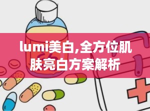lumi美白,全方位肌肤亮白方案解析