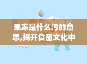 果冻是什么污的意思,揭开食品文化中的偏见面纱