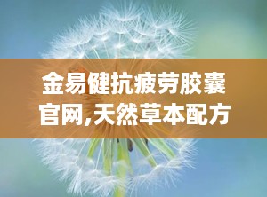 金易健抗疲劳胶囊官网,天然草本配方，助力身心焕发活力