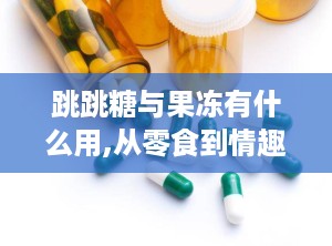 跳跳糖与果冻有什么用,从零食到情趣，探索其独特魅力