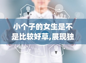 小个子的女生是不是比较好草,展现独特魅力，打造时尚穿搭秘籍