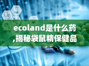 ecoland是什么药,揭秘袋鼠精保健品的神奇功效与适用人群