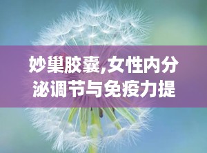 妙巢胶囊,女性内分泌调节与免疫力提升的天然保健品