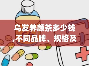 乌发养颜茶多少钱,不同品牌、规格及功效解析