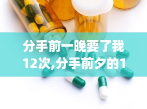 分手前一晚要了我12次,分手前夕的12次缠绵
