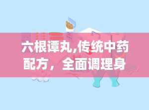 六根谭丸,传统中药配方，全面调理身心，守护男性健康之道